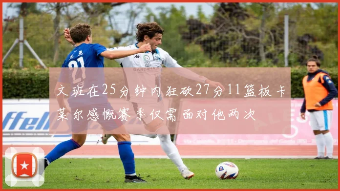 文班在25分钟内狂砍27分11篮板卡莱尔感慨赛季仅需面对他两次