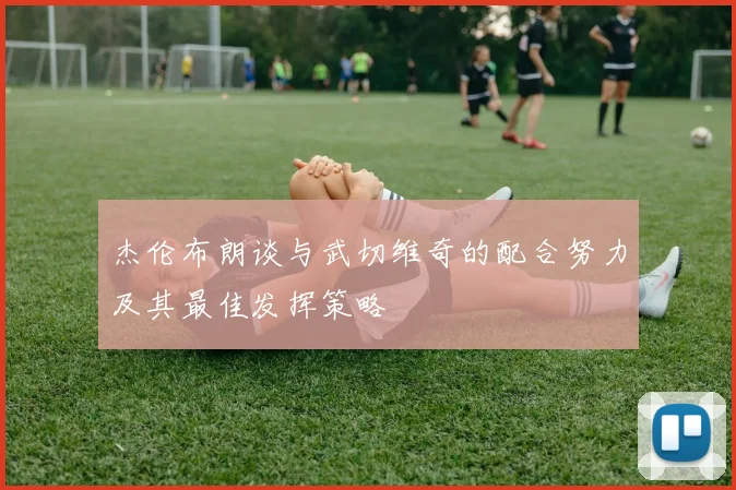 杰伦布朗谈与武切维奇的配合努力及其最佳发挥策略