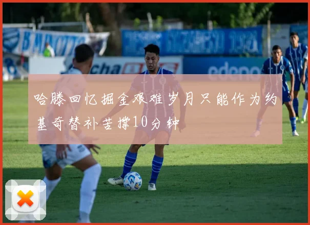 哈滕回忆掘金艰难岁月只能作为约基奇替补苦撑10分钟