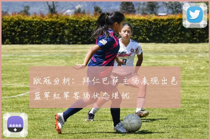 欧冠分析：拜仁巴萨主场表现出色蓝军红军客场状态堪忧