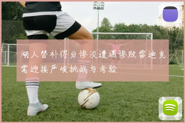 湖人替补得分惨淡遭遇惨败雷迪克需迎接严峻挑战与考验