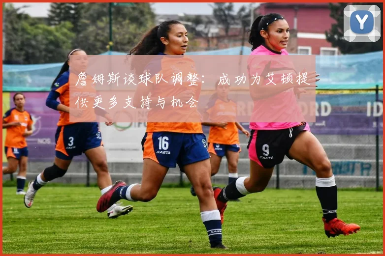 詹姆斯谈球队调整：成功为艾顿提供更多支持与机会