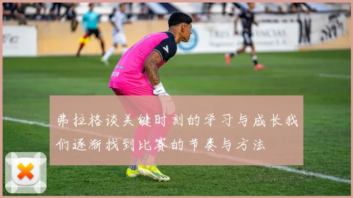 弗拉格谈关键时刻的学习与成长我们逐渐找到比赛的节奏与方法