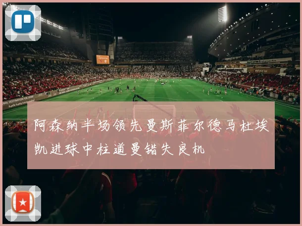 阿森纳半场领先曼斯菲尔德马杜埃凯进球中柱道曼错失良机