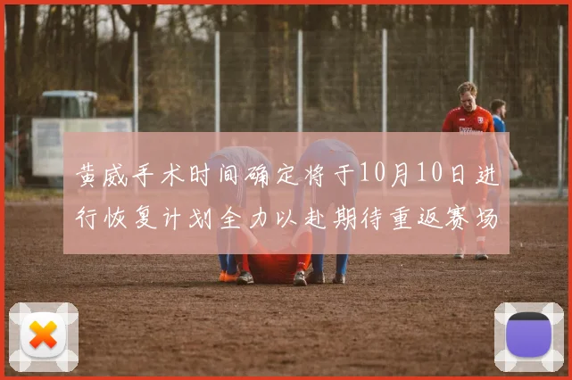 黄威手术时间确定将于10月10日进行恢复计划全力以赴期待重返赛场