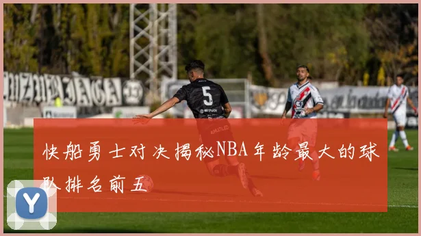 快船勇士对决揭秘NBA年龄最大的球队排名前五