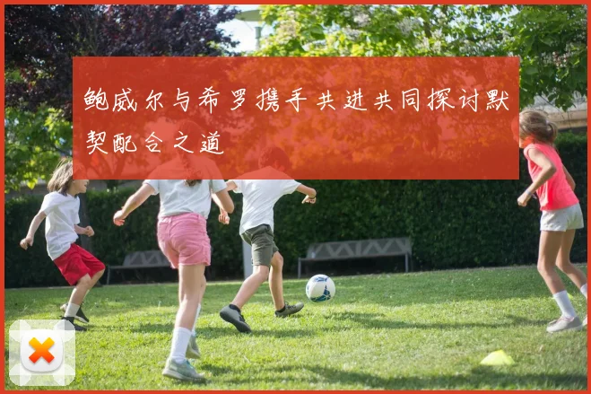 鲍威尔与希罗携手共进共同探讨默契配合之道
