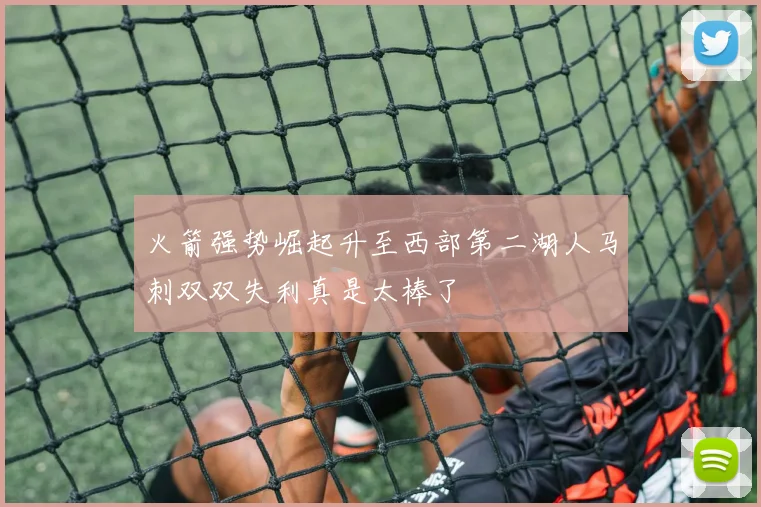 火箭强势崛起升至西部第二湖人马刺双双失利真是太棒了