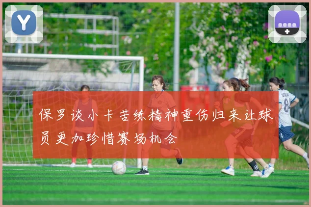 保罗谈小卡苦练精神重伤归来让球员更加珍惜赛场机会
