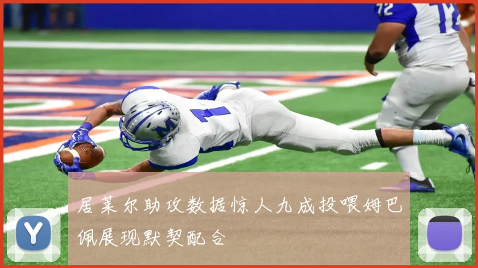 居莱尔助攻数据惊人九成投喂姆巴佩展现默契配合