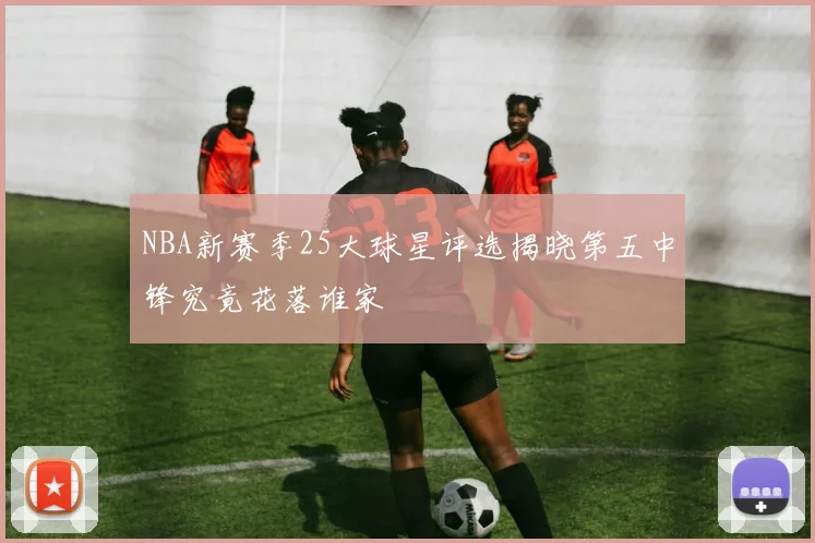 NBA新赛季25大球星评选揭晓第五中锋究竟花落谁家