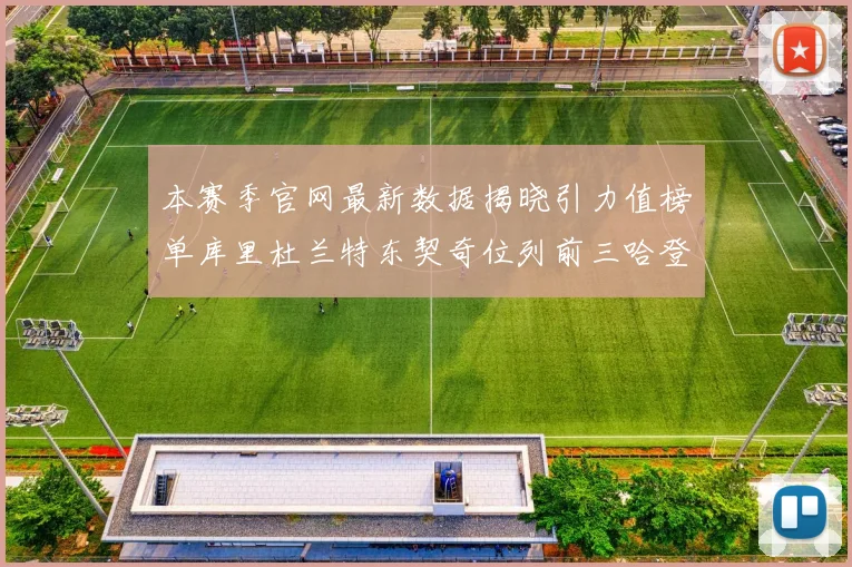 本赛季官网最新数据揭晓引力值榜单库里杜兰特东契奇位列前三哈登紧随其后