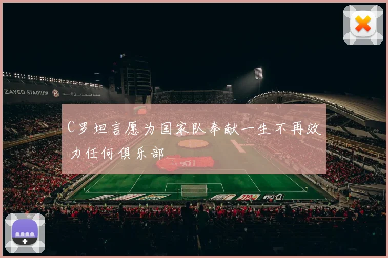 C罗坦言愿为国家队奉献一生不再效力任何俱乐部