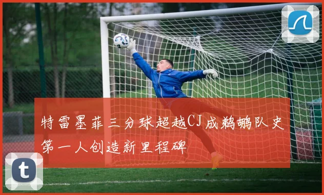 特雷墨菲三分球超越CJ成鹈鹕队史第一人创造新里程碑