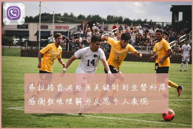 弗拉格首次经历关键时刻坐替补席感谢教练理解并反思个人表现
