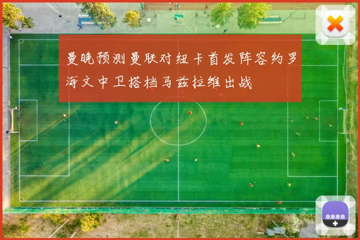 曼晚预测曼联对纽卡首发阵容约罗海文中卫搭档马兹拉维出战