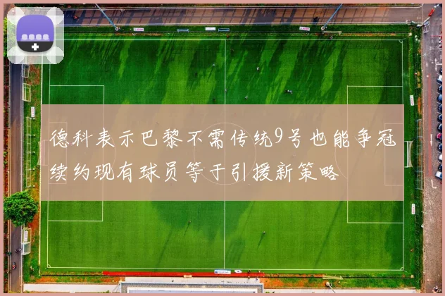 德科表示巴黎不需传统9号也能争冠续约现有球员等于引援新策略