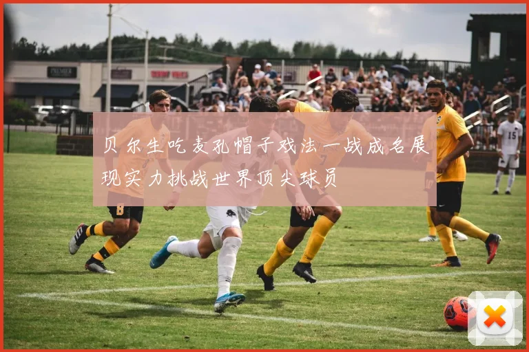 贝尔生吃麦孔帽子戏法一战成名展现实力挑战世界顶尖球员