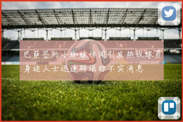 巴萨签约小蜘蛛传闻引发热议球员身边人士迅速辟谣称不实消息