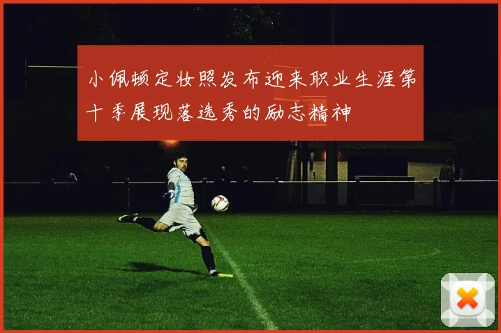 小佩顿定妆照发布迎来职业生涯第十季展现落选秀的励志精神