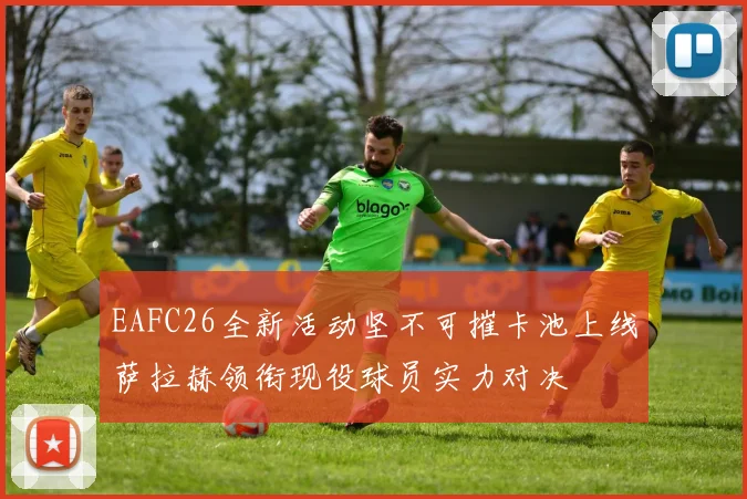 EAFC26全新活动坚不可摧卡池上线萨拉赫领衔现役球员实力对决