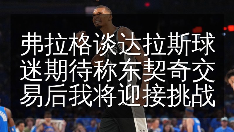 弗拉格谈达拉斯球迷期待称东契奇交易后我将迎接挑战(图1) 弗拉格谈达拉斯球迷期待称东契奇交易后我将迎接挑战