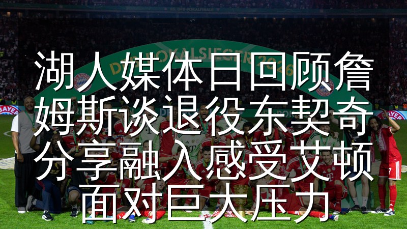 湖人媒体日回顾詹姆斯谈退役东契奇分享融入感受艾顿面对巨大压力(图1) 湖人媒体日回顾詹姆斯谈退役东契奇分享融入感受艾顿面对巨大压力